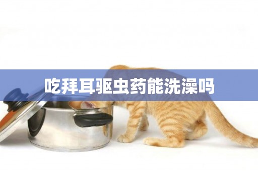 吃拜耳驅蟲藥能洗澡嗎