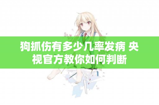 狗抓傷有多少幾率發病 央視官方教你如何判斷