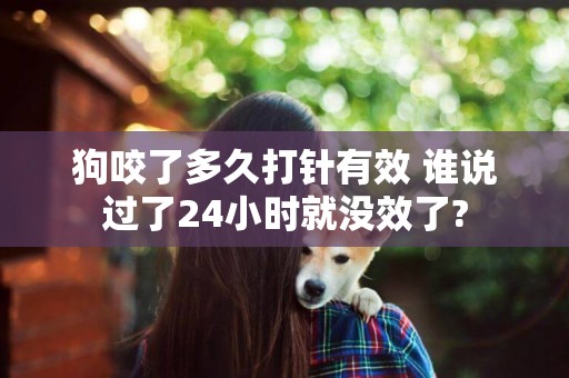 狗咬了多久打針有效 誰說過了24小時就沒效了?