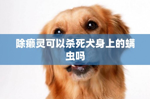 除癩靈可以殺死犬身上的螨蟲嗎