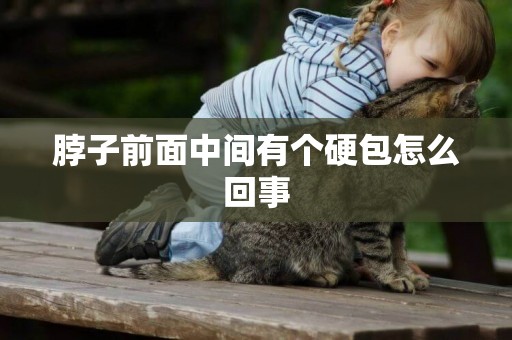 脖子前面中間有個硬包怎么回事