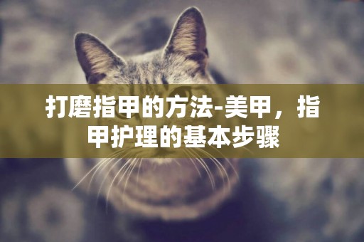 打磨指甲的方法-美甲，指甲護理的基本步驟