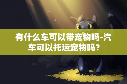 有什么車可以帶寵物嗎-汽車可以托運寵物嗎？