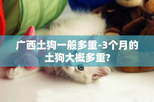 廣西土狗一般多重-3個月的土狗大概多重?