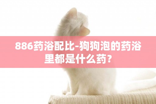 886藥浴配比-狗狗泡的藥浴里都是什么藥？