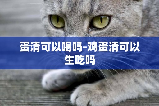 蛋清可以喝嗎-雞蛋清可以生吃嗎