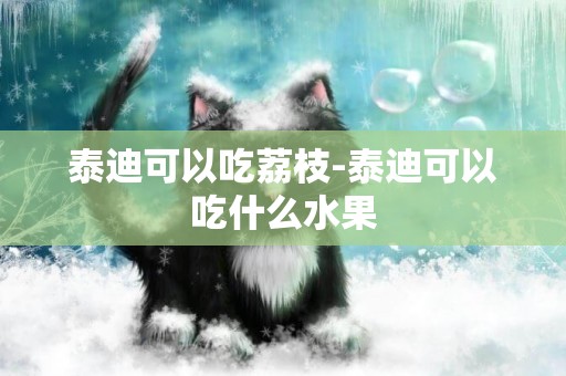 泰迪可以吃荔枝-泰迪可以吃什么水果