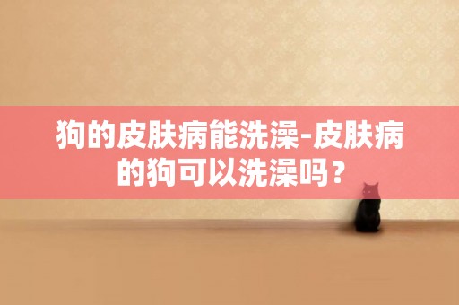 狗的皮膚病能洗澡-皮膚病的狗可以洗澡嗎？