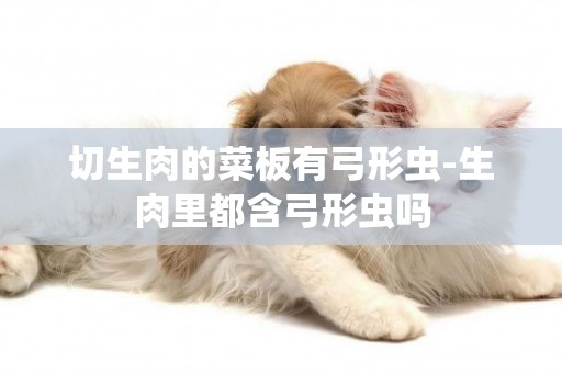 切生肉的菜板有弓形蟲-生肉里都含弓形蟲嗎