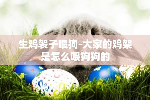 生雞袈子喂狗-大家的雞架是怎么喂狗狗的