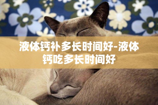 液體鈣補多長時間好-液體鈣吃多長時間好