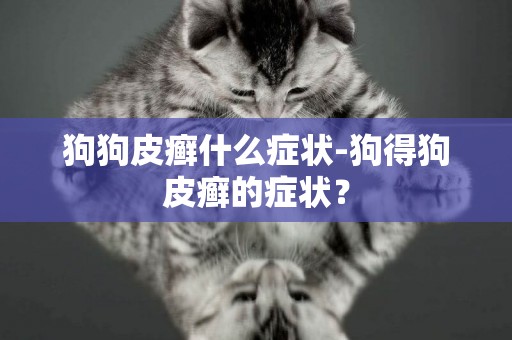 狗狗皮癬什么癥狀-狗得狗皮癬的癥狀？