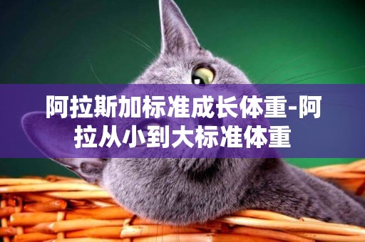 阿拉斯加標準成長體重-阿拉從小到大標準體重