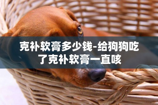 克補軟膏多少錢-給狗狗吃了克補軟膏一直咳