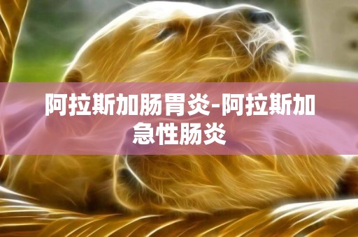 阿拉斯加腸胃炎-阿拉斯加急性腸炎