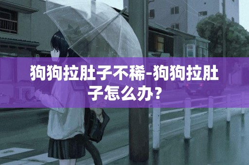 狗狗拉肚子不稀-狗狗拉肚子怎么辦？