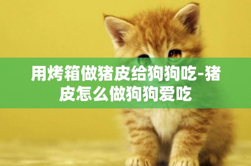 用烤箱做豬皮給狗狗吃-豬皮怎么做狗狗愛吃