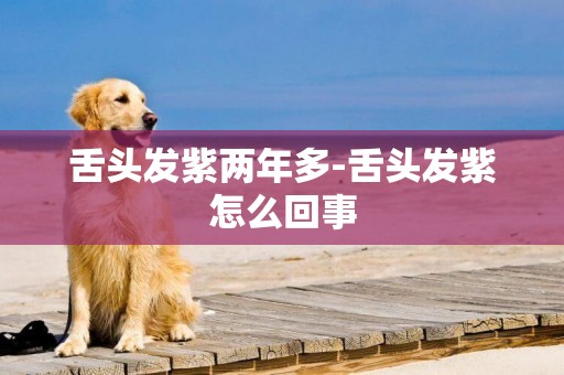 舌頭發紫兩年多-舌頭發紫怎么回事