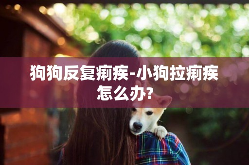 狗狗反復痢疾-小狗拉痢疾怎么辦?
