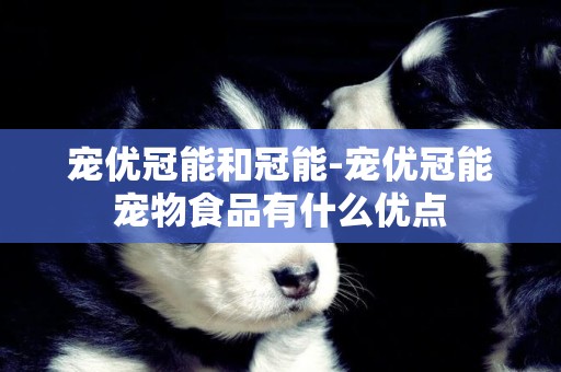 寵優冠能和冠能-寵優冠能寵物食品有什么優點