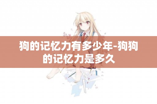 狗的記憶力有多少年-狗狗的記憶力是多久