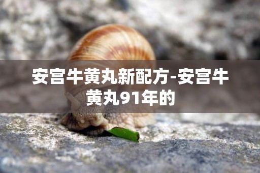 安宮牛黃丸新配方-安宮牛黃丸91年的