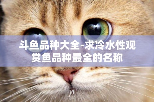 斗魚品種大全-求冷水性觀賞魚品種最全的名稱
