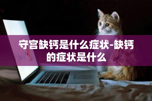 守宮缺鈣是什么癥狀-缺鈣的癥狀是什么