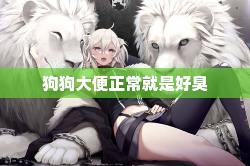 狗狗大便正常就是好臭