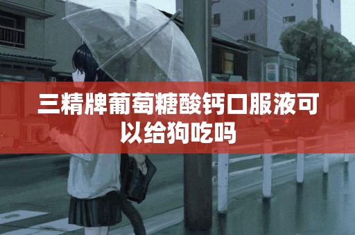 三精牌葡萄糖酸鈣口服液可以給狗吃嗎