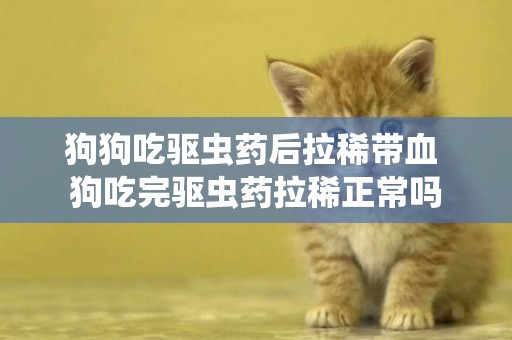 狗狗吃驅蟲藥后拉稀帶血 狗吃完驅蟲藥拉稀正常嗎