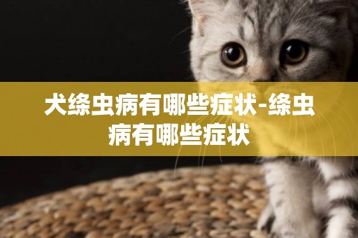 犬絳蟲病有哪些癥狀-絳蟲病有哪些癥狀