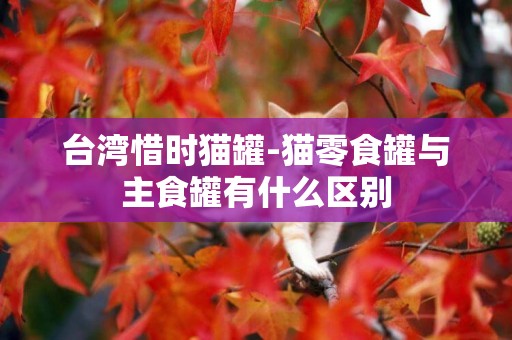 臺灣惜時貓罐-貓零食罐與主食罐有什么區別