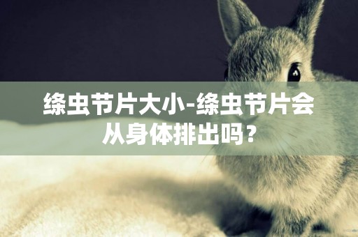 絳蟲節片大小-絳蟲節片會從身體排出嗎？