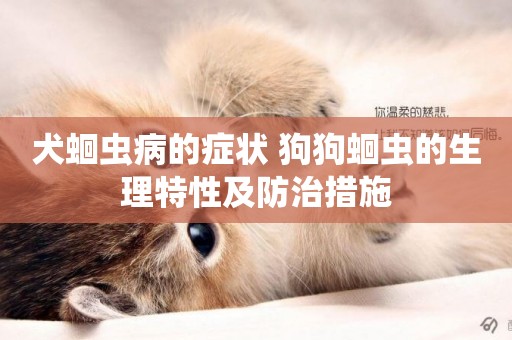犬蛔蟲病的癥狀 狗狗蛔蟲的生理特性及防治措施