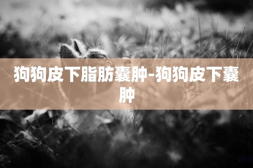 狗狗皮下脂肪囊腫-狗狗皮下囊腫