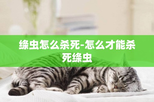 絳蟲怎么殺死-怎么才能殺死絳蟲