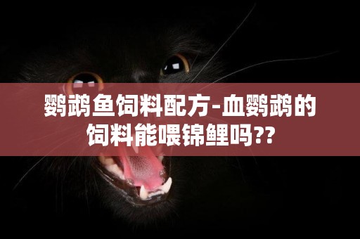 鸚鵡魚飼料配方-血鸚鵡的飼料能喂錦鯉嗎??