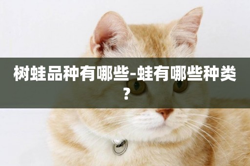 樹蛙品種有哪些-蛙有哪些種類？