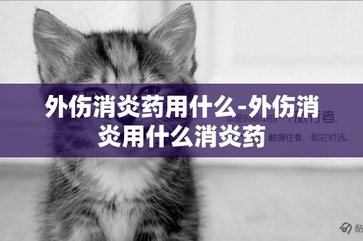 外傷消炎藥用什么-外傷消炎用什么消炎藥