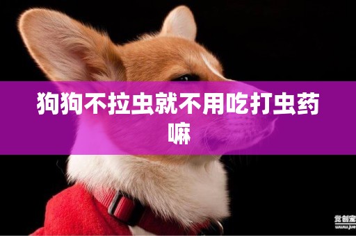 狗狗不拉蟲就不用吃打蟲藥嘛