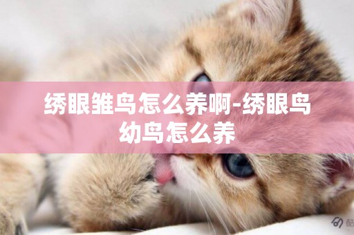 繡眼雛鳥怎么養啊-繡眼鳥幼鳥怎么養