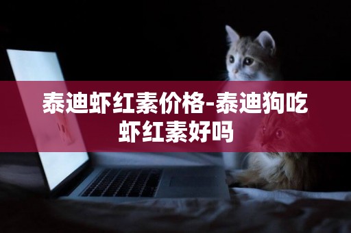 泰迪蝦紅素價格-泰迪狗吃蝦紅素好嗎