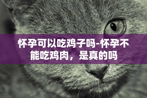 懷孕可以吃雞子嗎-懷孕不能吃雞肉，是真的嗎