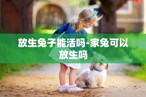 放生兔子能活嗎-家兔可以放生嗎