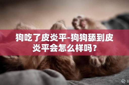狗吃了皮炎平-狗狗舔到皮炎平會怎么樣嗎？