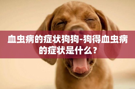 血蟲病的癥狀狗狗-狗得血蟲病的癥狀是什么？