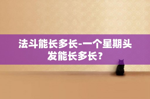 法斗能長多長-一個星期頭發能長多長？