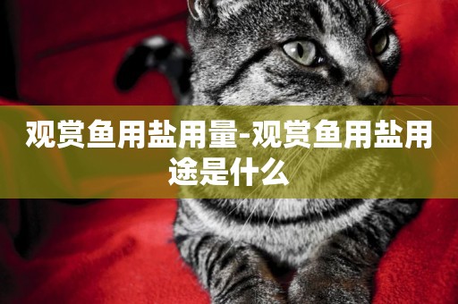 觀賞魚用鹽用量-觀賞魚用鹽用途是什么