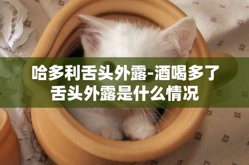 哈多利舌頭外露-酒喝多了舌頭外露是什么情況